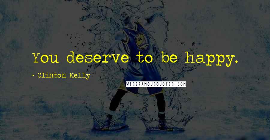 Clinton Kelly Quotes: You deserve to be happy.