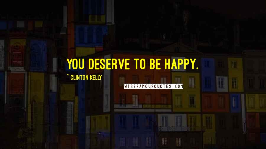 Clinton Kelly Quotes: You deserve to be happy.