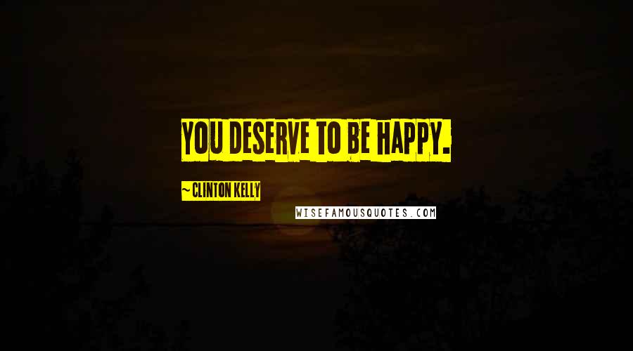 Clinton Kelly Quotes: You deserve to be happy.