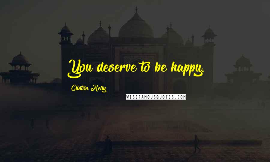 Clinton Kelly Quotes: You deserve to be happy.