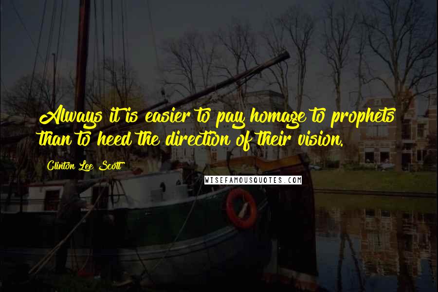 Clinton Lee Scott Quotes: Always it is easier to pay homage to prophets than to heed the direction of their vision.