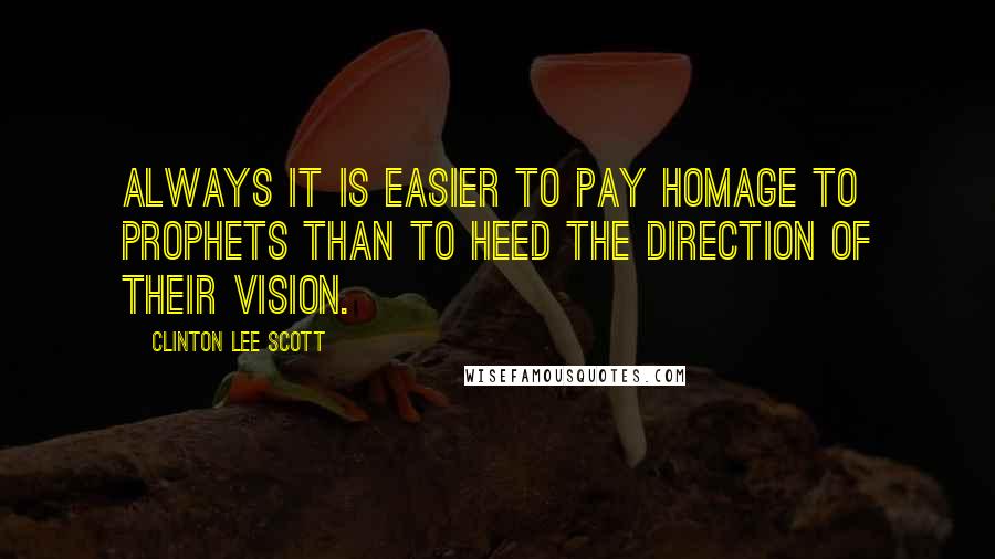 Clinton Lee Scott Quotes: Always it is easier to pay homage to prophets than to heed the direction of their vision.