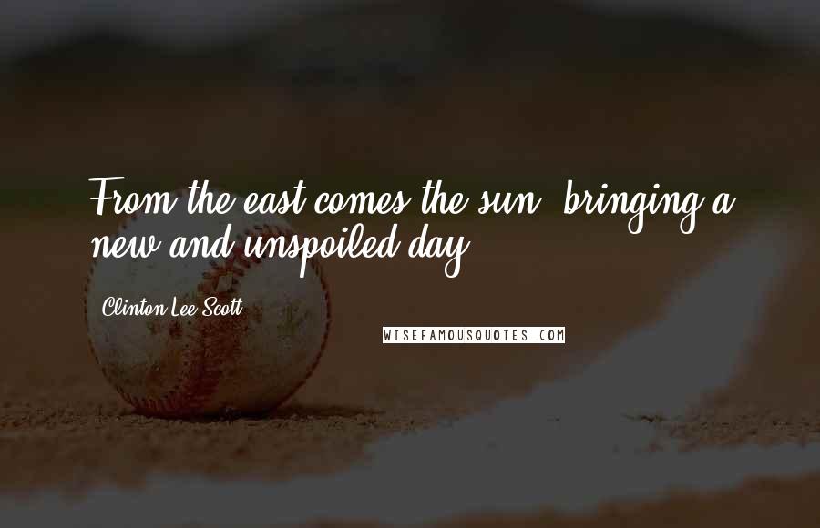 Clinton Lee Scott Quotes: From the east comes the sun, bringing a new and unspoiled day.