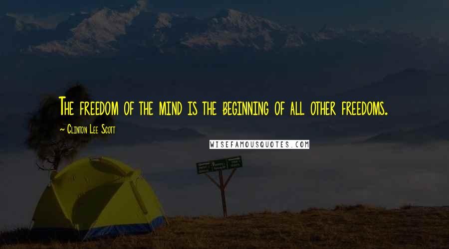 Clinton Lee Scott Quotes: The freedom of the mind is the beginning of all other freedoms.