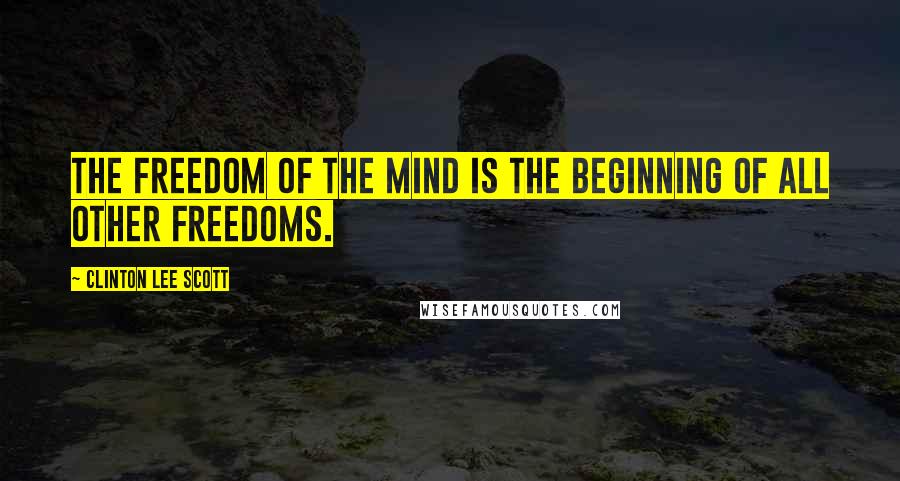 Clinton Lee Scott Quotes: The freedom of the mind is the beginning of all other freedoms.