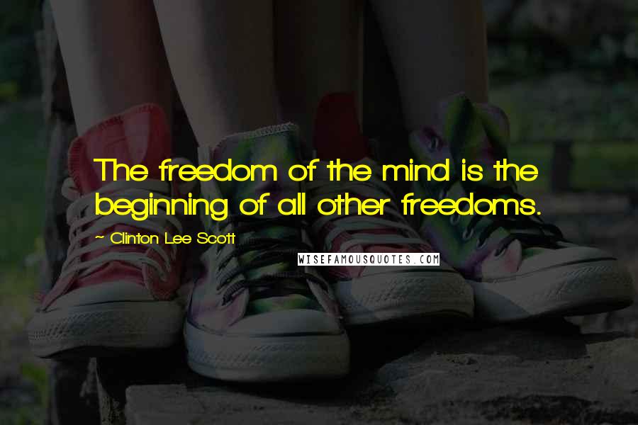 Clinton Lee Scott Quotes: The freedom of the mind is the beginning of all other freedoms.