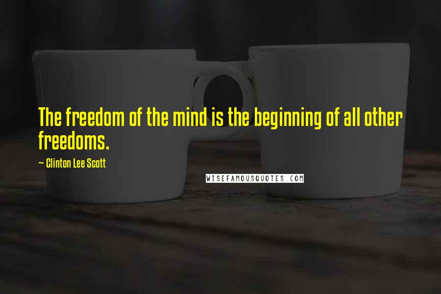 Clinton Lee Scott Quotes: The freedom of the mind is the beginning of all other freedoms.