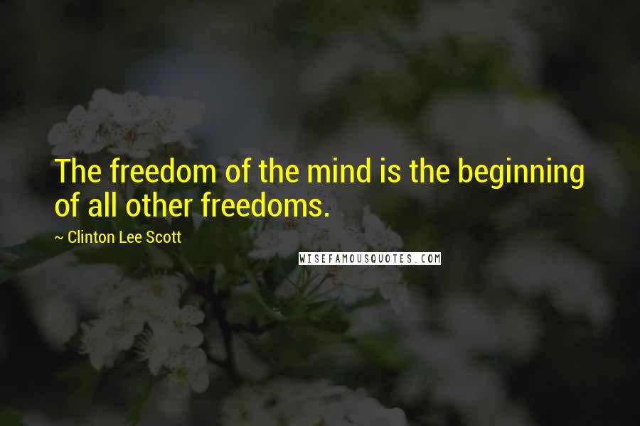 Clinton Lee Scott Quotes: The freedom of the mind is the beginning of all other freedoms.