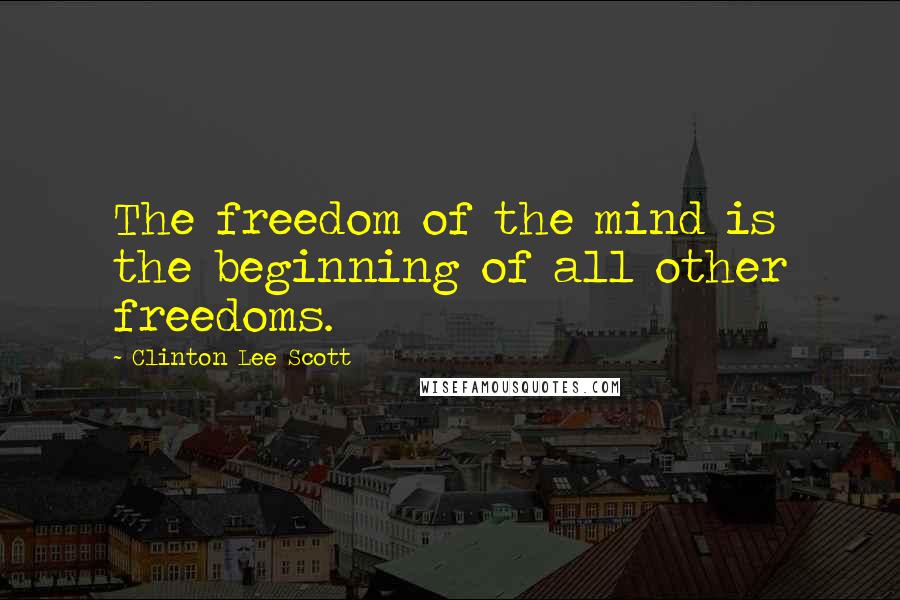 Clinton Lee Scott Quotes: The freedom of the mind is the beginning of all other freedoms.