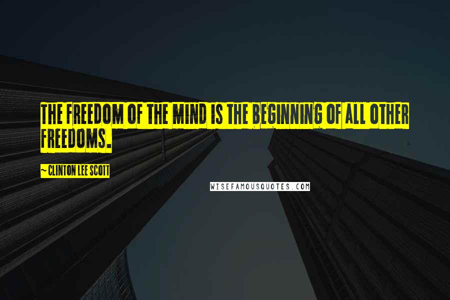 Clinton Lee Scott Quotes: The freedom of the mind is the beginning of all other freedoms.