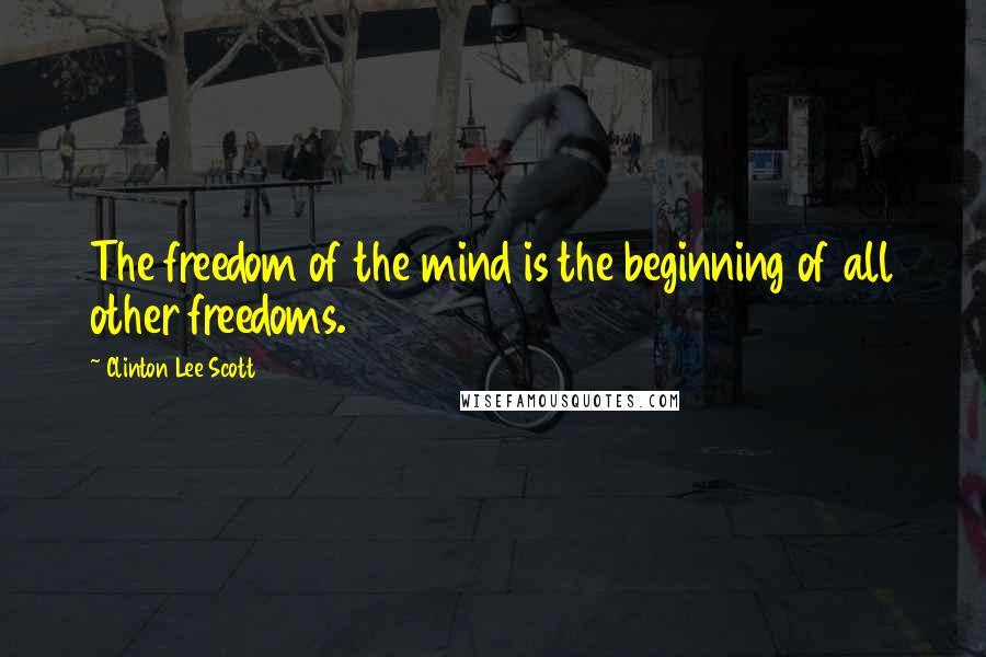 Clinton Lee Scott Quotes: The freedom of the mind is the beginning of all other freedoms.