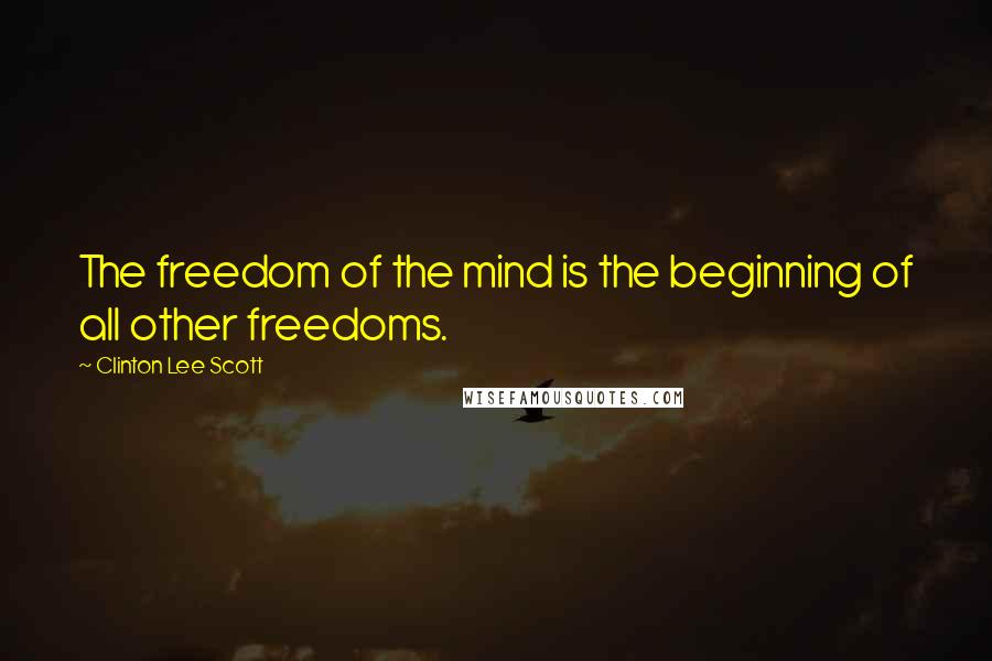 Clinton Lee Scott Quotes: The freedom of the mind is the beginning of all other freedoms.