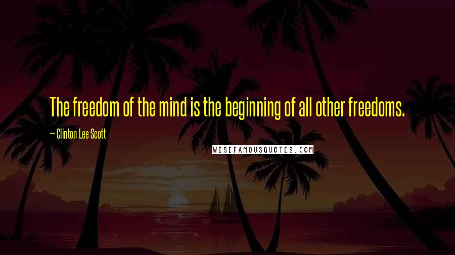 Clinton Lee Scott Quotes: The freedom of the mind is the beginning of all other freedoms.