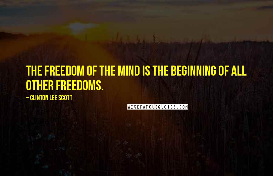 Clinton Lee Scott Quotes: The freedom of the mind is the beginning of all other freedoms.