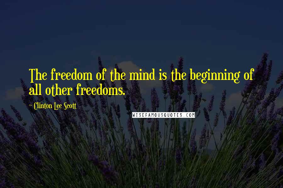 Clinton Lee Scott Quotes: The freedom of the mind is the beginning of all other freedoms.