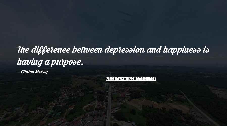 Clinton McCoy Quotes: The difference between depression and happiness is having a purpose.