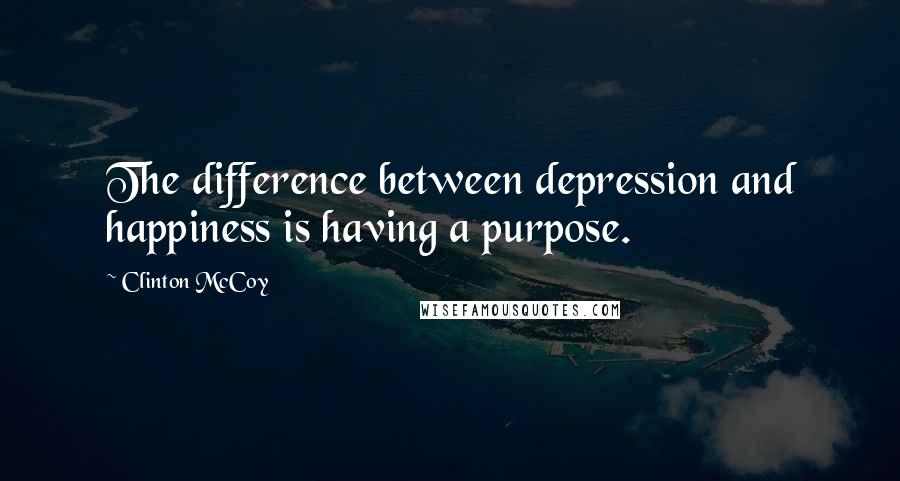 Clinton McCoy Quotes: The difference between depression and happiness is having a purpose.