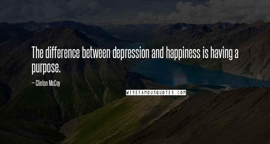 Clinton McCoy Quotes: The difference between depression and happiness is having a purpose.