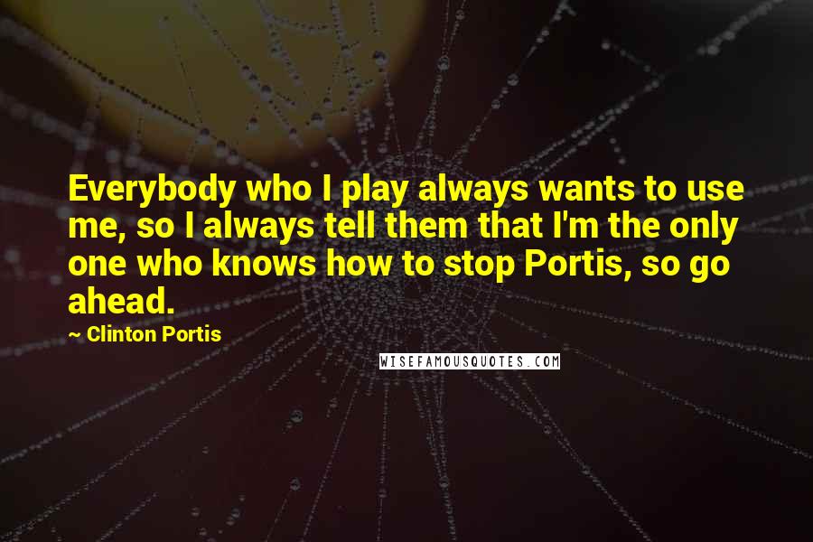 Clinton Portis Quotes: Everybody who I play always wants to use me, so I always tell them that I'm the only one who knows how to stop Portis, so go ahead.