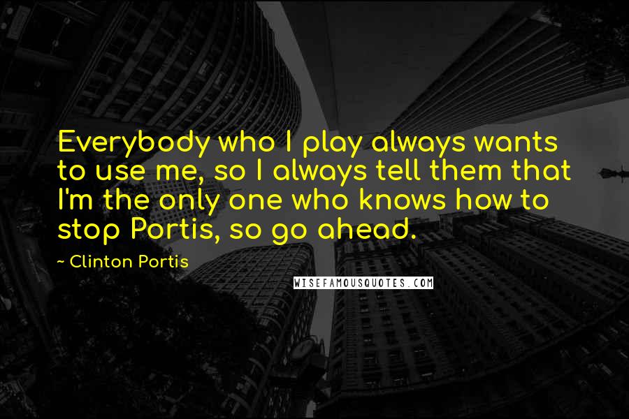 Clinton Portis Quotes: Everybody who I play always wants to use me, so I always tell them that I'm the only one who knows how to stop Portis, so go ahead.