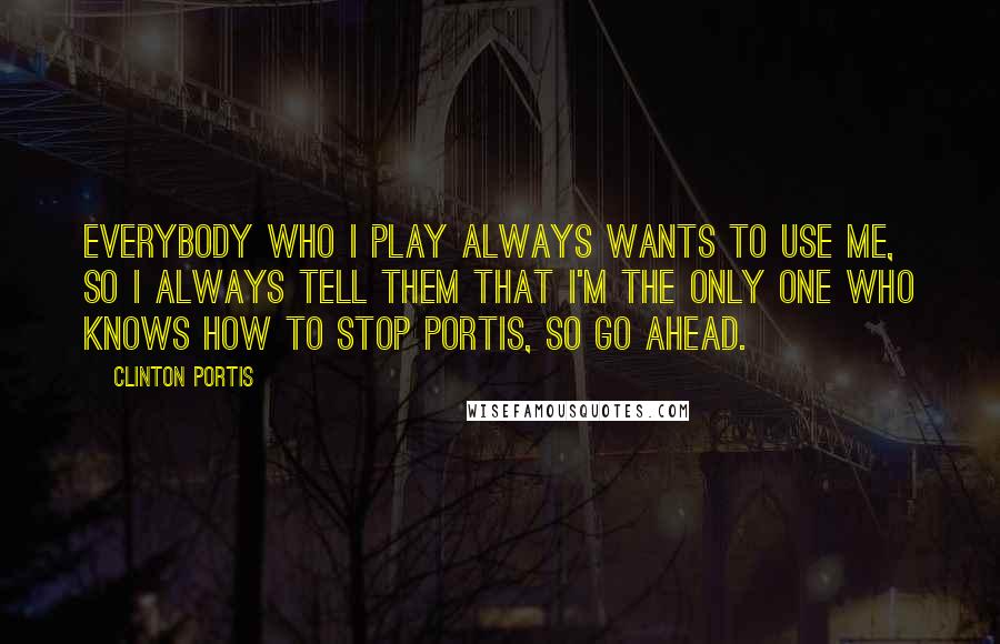 Clinton Portis Quotes: Everybody who I play always wants to use me, so I always tell them that I'm the only one who knows how to stop Portis, so go ahead.