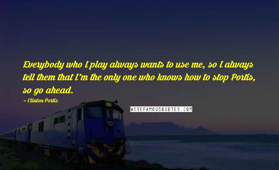 Clinton Portis Quotes: Everybody who I play always wants to use me, so I always tell them that I'm the only one who knows how to stop Portis, so go ahead.