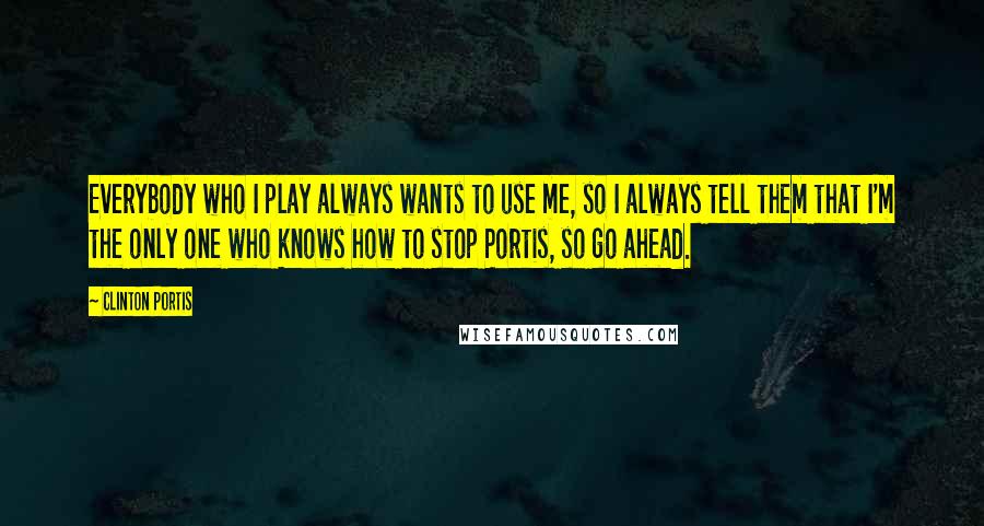 Clinton Portis Quotes: Everybody who I play always wants to use me, so I always tell them that I'm the only one who knows how to stop Portis, so go ahead.