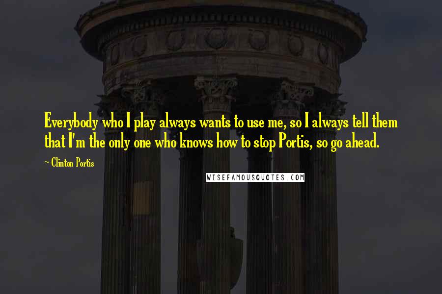 Clinton Portis Quotes: Everybody who I play always wants to use me, so I always tell them that I'm the only one who knows how to stop Portis, so go ahead.