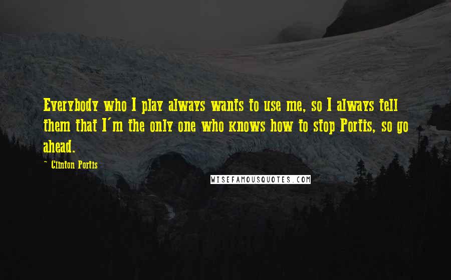 Clinton Portis Quotes: Everybody who I play always wants to use me, so I always tell them that I'm the only one who knows how to stop Portis, so go ahead.