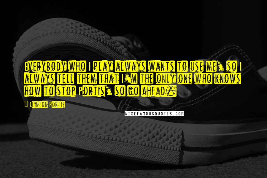 Clinton Portis Quotes: Everybody who I play always wants to use me, so I always tell them that I'm the only one who knows how to stop Portis, so go ahead.