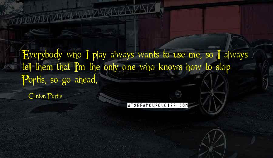 Clinton Portis Quotes: Everybody who I play always wants to use me, so I always tell them that I'm the only one who knows how to stop Portis, so go ahead.