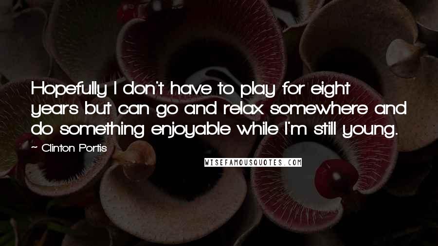 Clinton Portis Quotes: Hopefully I don't have to play for eight years but can go and relax somewhere and do something enjoyable while I'm still young.