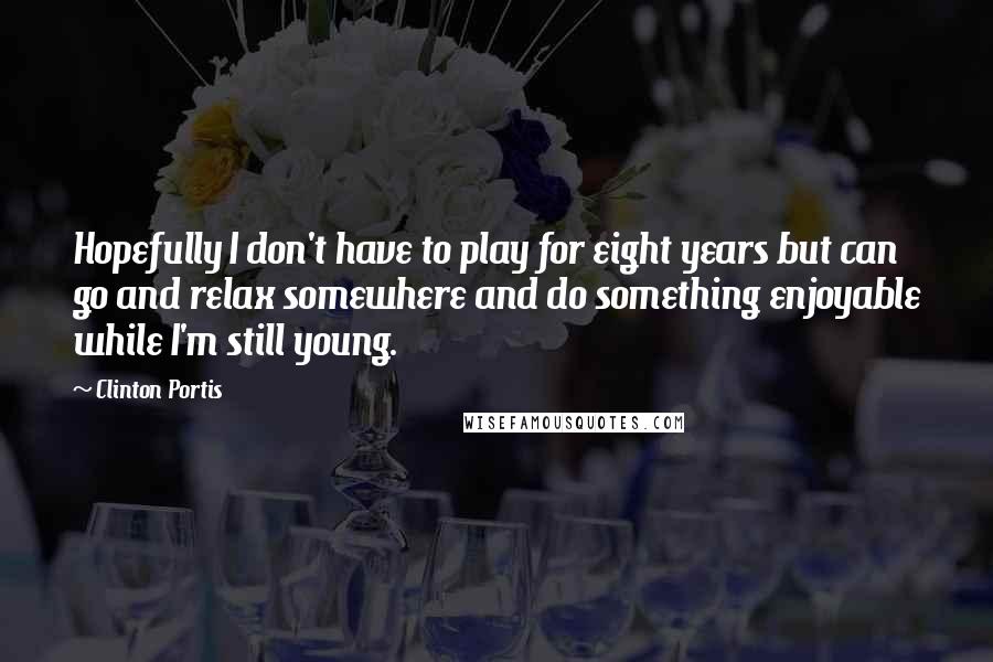 Clinton Portis Quotes: Hopefully I don't have to play for eight years but can go and relax somewhere and do something enjoyable while I'm still young.