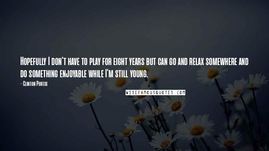 Clinton Portis Quotes: Hopefully I don't have to play for eight years but can go and relax somewhere and do something enjoyable while I'm still young.