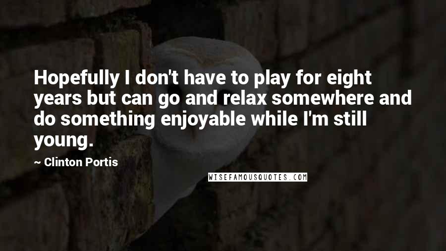 Clinton Portis Quotes: Hopefully I don't have to play for eight years but can go and relax somewhere and do something enjoyable while I'm still young.