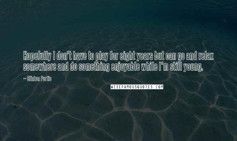 Clinton Portis Quotes: Hopefully I don't have to play for eight years but can go and relax somewhere and do something enjoyable while I'm still young.