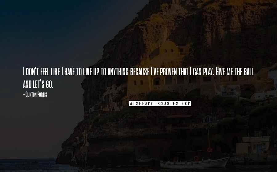 Clinton Portis Quotes: I don't feel like I have to live up to anything because I've proven that I can play. Give me the ball and let's go.