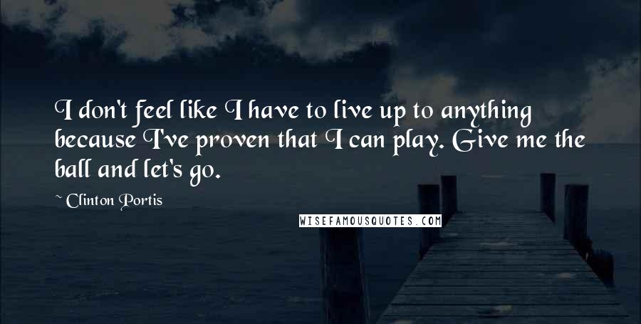 Clinton Portis Quotes: I don't feel like I have to live up to anything because I've proven that I can play. Give me the ball and let's go.