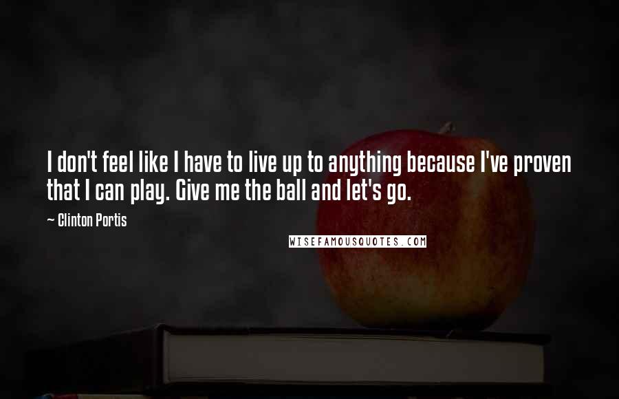 Clinton Portis Quotes: I don't feel like I have to live up to anything because I've proven that I can play. Give me the ball and let's go.