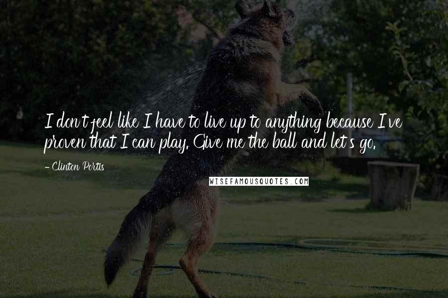 Clinton Portis Quotes: I don't feel like I have to live up to anything because I've proven that I can play. Give me the ball and let's go.