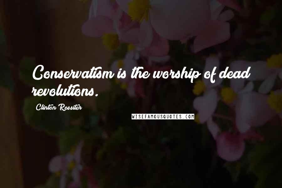 Clinton Rossiter Quotes: Conservatism is the worship of dead revolutions.