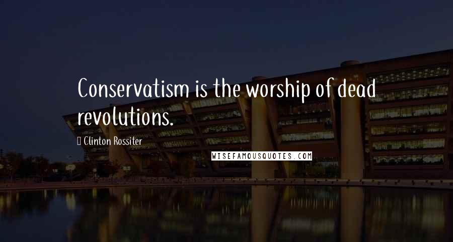 Clinton Rossiter Quotes: Conservatism is the worship of dead revolutions.