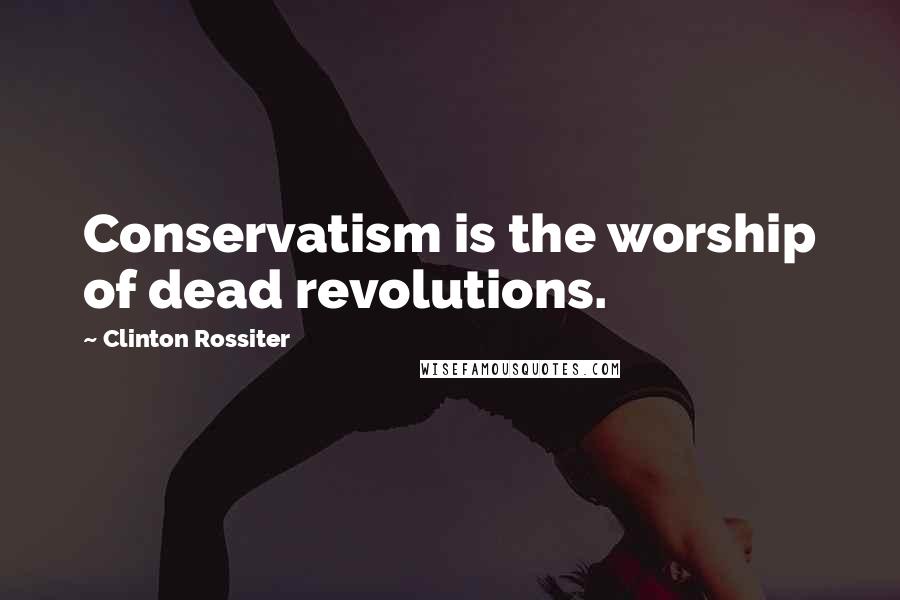 Clinton Rossiter Quotes: Conservatism is the worship of dead revolutions.