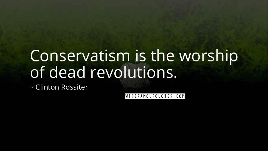 Clinton Rossiter Quotes: Conservatism is the worship of dead revolutions.