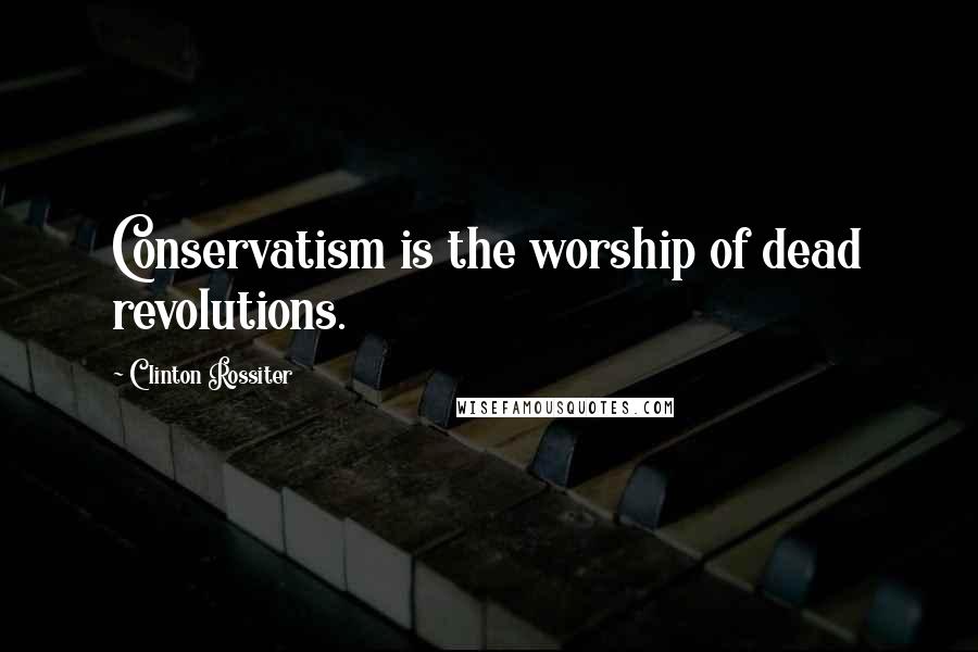 Clinton Rossiter Quotes: Conservatism is the worship of dead revolutions.