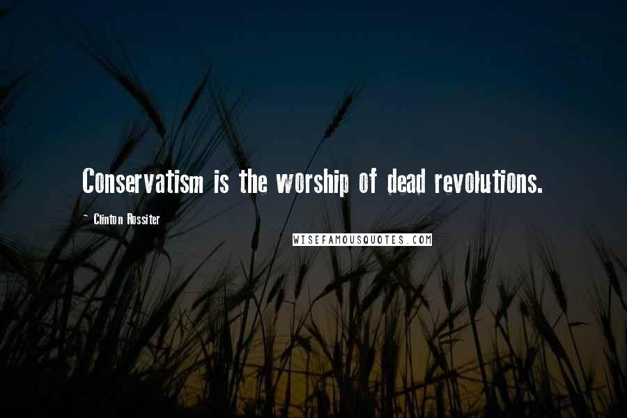 Clinton Rossiter Quotes: Conservatism is the worship of dead revolutions.