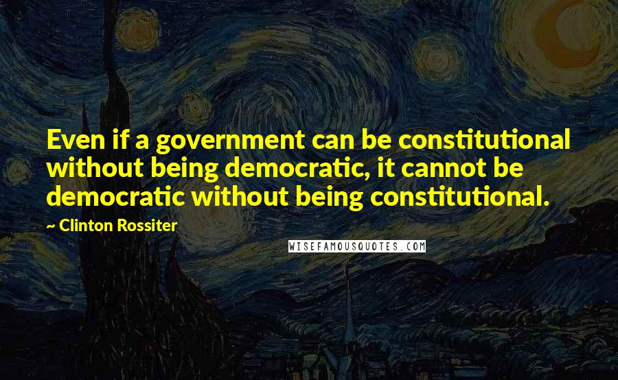 Clinton Rossiter Quotes: Even if a government can be constitutional without being democratic, it cannot be democratic without being constitutional.