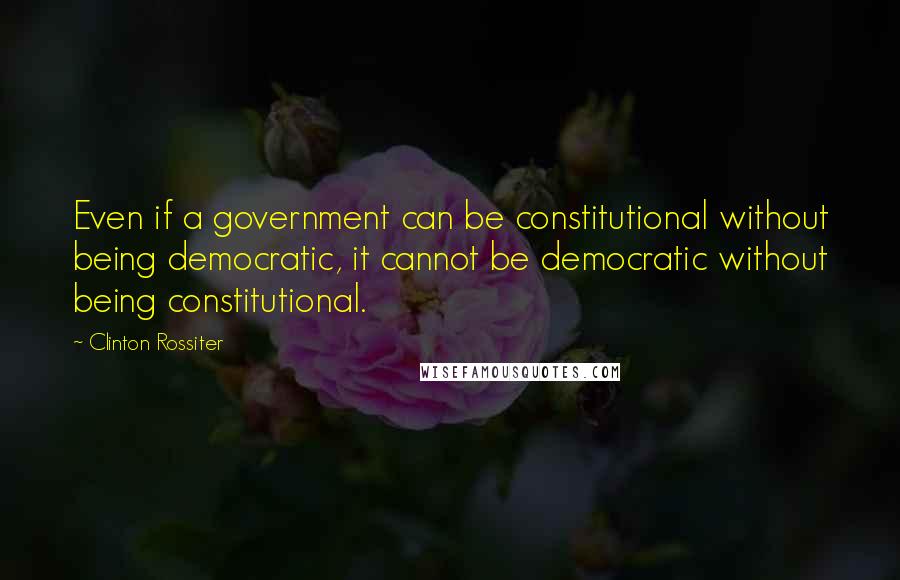 Clinton Rossiter Quotes: Even if a government can be constitutional without being democratic, it cannot be democratic without being constitutional.