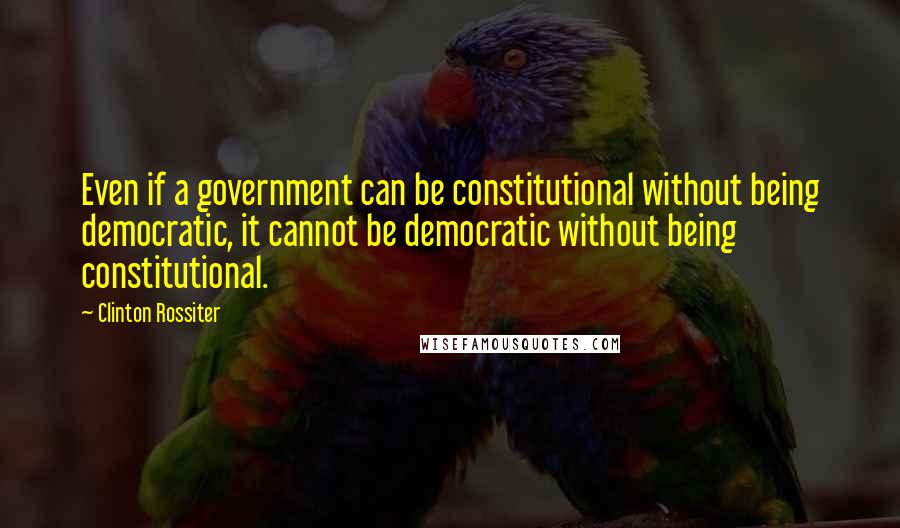 Clinton Rossiter Quotes: Even if a government can be constitutional without being democratic, it cannot be democratic without being constitutional.