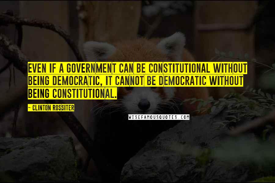 Clinton Rossiter Quotes: Even if a government can be constitutional without being democratic, it cannot be democratic without being constitutional.